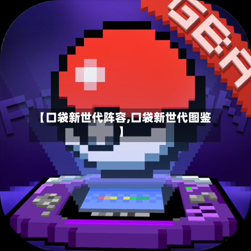 【口袋新世代阵容,口袋新世代图鉴】-第3张图片