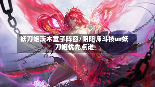 妖刀姬茨木童子阵容/阴阳师斗技ur妖刀姬优先点谁-第3张图片