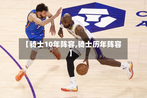 【骑士10年阵容,骑士历年阵容】