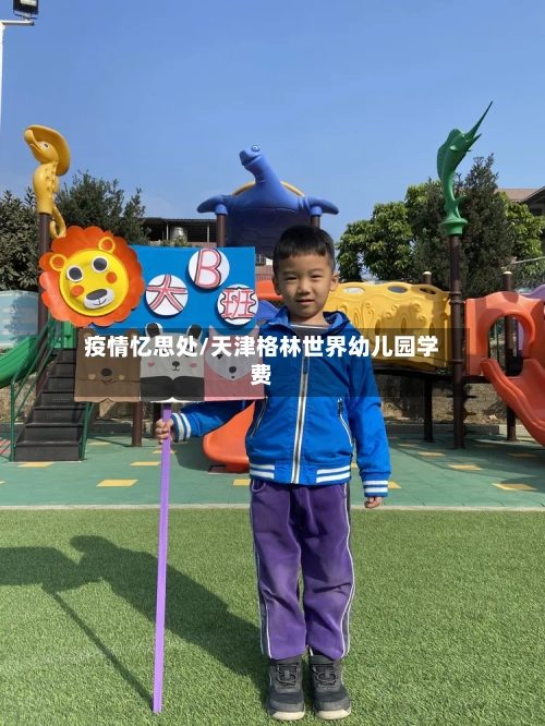 疫情忆思处/天津格林世界幼儿园学费-第2张图片