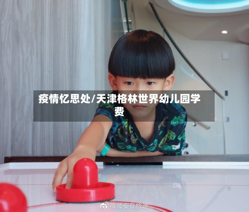 疫情忆思处/天津格林世界幼儿园学费-第3张图片