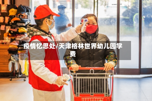 疫情忆思处/天津格林世界幼儿园学费