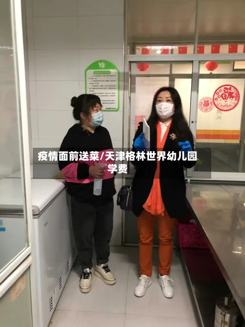 疫情面前送菜/天津格林世界幼儿园学费-第2张图片